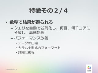 特徴その２/４
• 数秒で結果が得られる
– クエリを自動で並列化し、何百、何千コアに
分散し、高速処理
– パフォーマンス改善
• データの圧縮
• カラムナ形式のフォーマット
• 詳細は後程
classmethod.jp 7
 