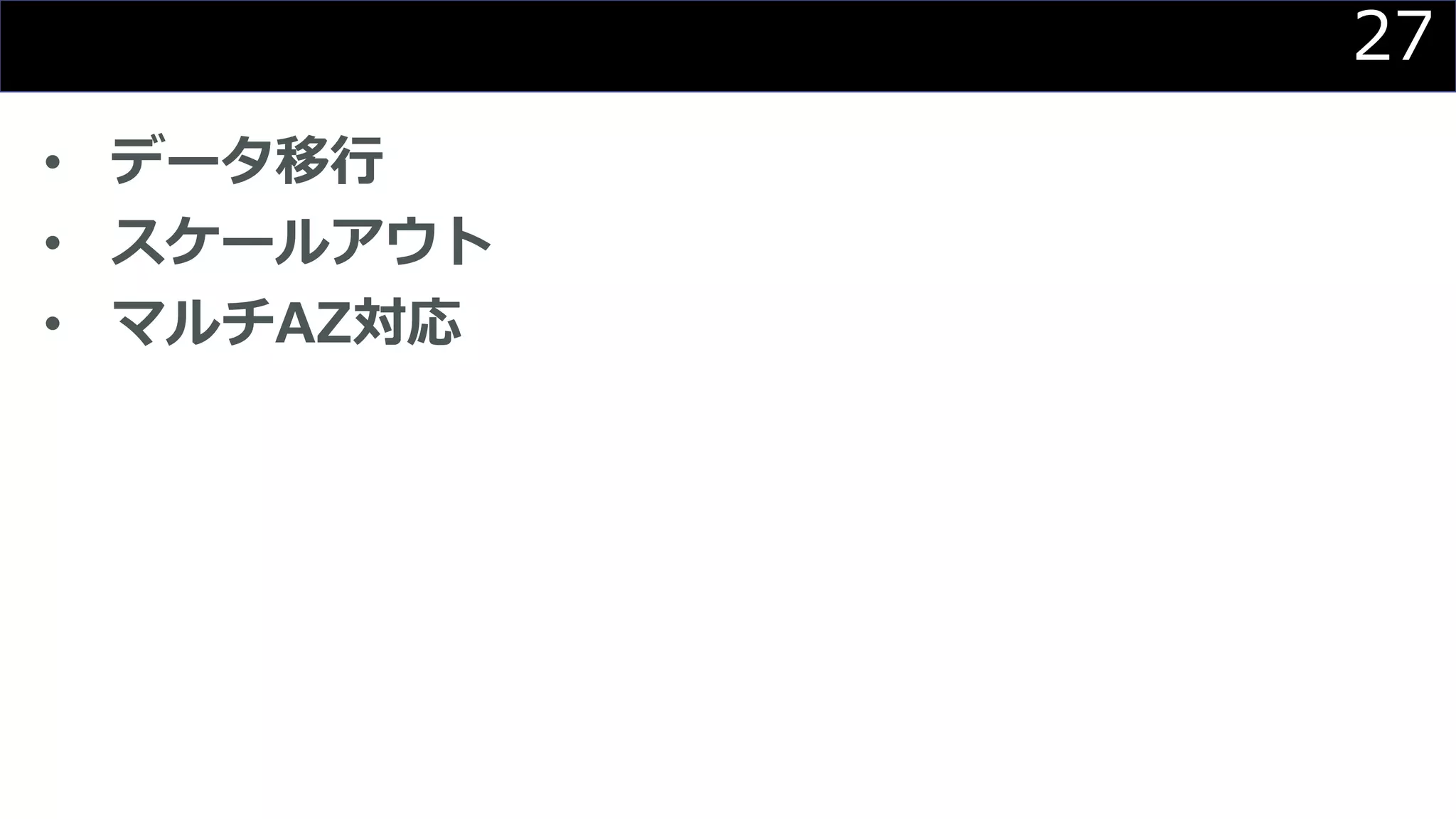 27
• データ移行
• スケールアウト
• マルチAZ対応
 