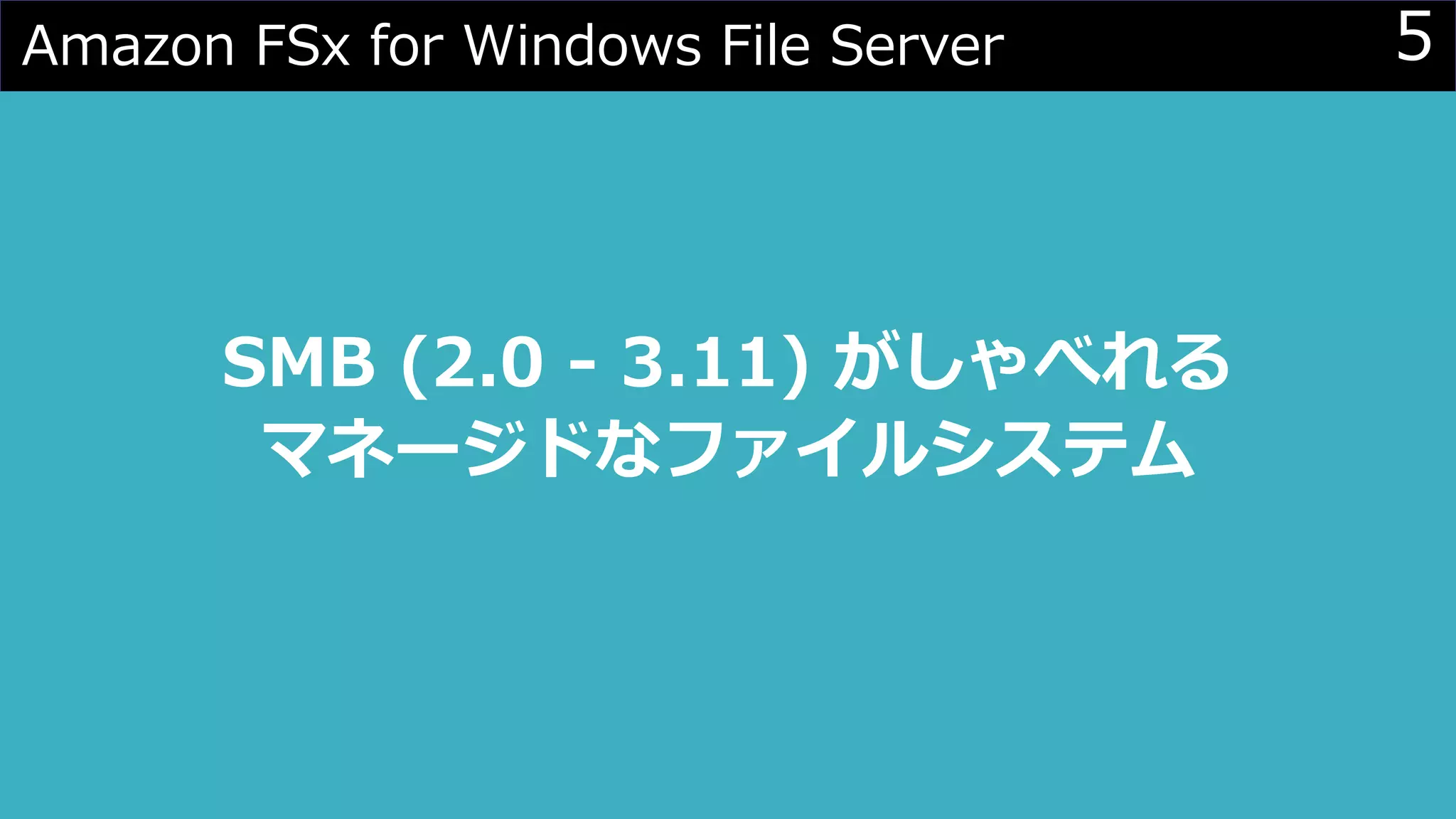 5Amazon FSx for Windows File Server
SMB (2.0 - 3.11) がしゃべれる
マネージドなファイルシステム
 