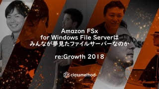 Amazon FSx
for Windows File Serverは
みんなが夢見たファイルサーバーなのか
re:Growth 2018
 