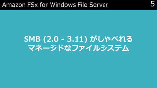 5Amazon FSx for Windows File Server
SMB (2.0 - 3.11) がしゃべれる
マネージドなファイルシステム
 