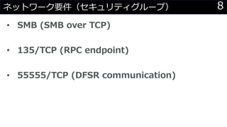 8ネットワーク要件（セキュリティグループ）
• SMB (SMB over TCP)
• 135/TCP (RPC endpoint)
• 55555/TCP (DFSR communication)
 