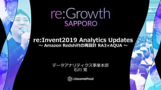 re:Invent2019 Analytics Updates
〜 Amazon Redshiftの再設計 RA3×AQUA 〜
データアナリティクス事業本部
⽯川 覚
 