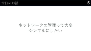 5今日のお話
ネットワークの管理って大変
シンプルにしたい
 