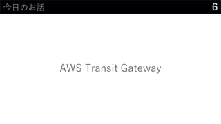6今日のお話
AWS Transit Gateway
 