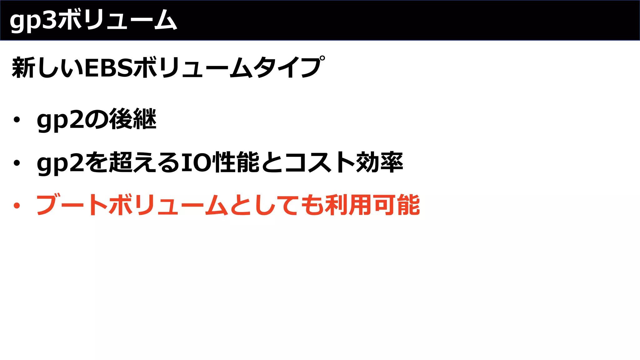 gp3ボリューム
新しいEBSボリュームタイプ
• gp2の後継
• gp2を超えるIO性能とコスト効率
• ブートボリュームとしても利⽤可能
 