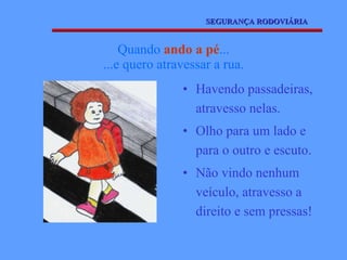 Havendo passadeiras, atravesso nelas. Olho para um lado e para o outro e escuto. Não vindo nenhum veículo, atravesso a direito e sem pressas! Quando  ando a pé ... ...e quero atravessar a rua. SEGURANÇA RODOVIÁRIA 