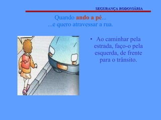 Quando  ando a pé ... ...e quero atravessar a rua. Ao caminhar pela estrada, faço-o pela esquerda, de frente para o trânsito. SEGURANÇA RODOVIÁRIA 