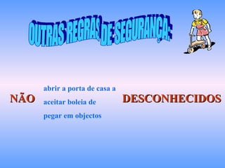 NÃO DESCONHECIDOS abrir a porta de casa a aceitar boleia de pegar em objectos OUTRAS REGRAS DE SEGURANÇA: 