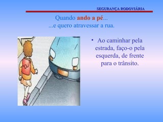 Quando  ando a pé ... ...e quero atravessar a rua. Ao caminhar pela estrada, faço-o pela esquerda, de frente para o trânsito. SEGURANÇA RODOVIÁRIA 