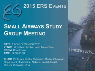 DATE: FRIDAY SEPTEMBER 25TH
VENUE: Wyndham Apollo Hotel, Amsterdam
ROOM: Boardroom
TIME: 17:00-18.30
CHAIR: Professor Doctor Richard J. Martin, Chairman,
Department of Medicine, National Jewish Health,
Denver, Colorado, USA
SMALL AIRWAYS STUDY
GROUP MEETING
 