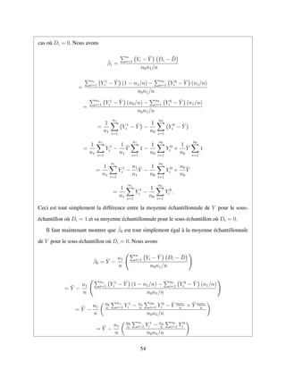 cas o`u Di = 0. Nous avons
ˆβ1 =
n
i=1 Yi − ¯Y Di − ¯D
n0n1/n
=
n1
i=1 Y 1
i − ¯Y (1 − n1/n) − n0
i=1 Y 0
i − ¯Y (n1/n)
n0n1/n
=
n1
i=1 Y 1
i − ¯Y (n0/n) − n0
i=1 Y 0
i − ¯Y (n1/n)
n0n1/n
=
1
n1
n1
i=1
Y 1
i − ¯Y −
1
n0
n0
i=1
Y 0
i − ¯Y
=
1
n1
n1
i=1
Y 1
i −
1
n1
¯Y
n1
i=1
1 −
1
n0
n0
i=1
Y 0
i +
1
n0
¯Y
n0
i=1
1
=
1
n1
n1
i=1
Y 1
i −
n1
n1
¯Y −
1
n0
n0
i=1
Y 0
i +
n0
n0
¯Y
=
1
n1
n1
i=1
Y 1
i −
1
n0
n0
i=1
Y 0
i .
Ceci est tout simplement la diff´erence entre la moyenne ´echantillonnale de Y pour le sous-
´echantillon o`u Di = 1 et sa moyenne ´echantillonnale pour le sous-´echantillon o`u Di = 0.
Il faut maintenant montrer que ˆβ0 est tout simplement ´egal `a la moyenne ´echantillonnale
de Y pour le sous-´echantillon o`u Di = 0. Nous avons
ˆβ0 = ¯Y −
n1
n
n
i=1 Yi − ¯Y Di − ¯D
n0n1/n
= ¯Y −
n1
n
n1
i=1 Y 1
i − ¯Y (1 − n1/n) − n0
i=1 Y 0
i − ¯Y (n1/n)
n0n1/n
= ¯Y −
n1
n
n0
n
n1
i=1 Y 1
i − n1
n
n0
i=1 Y 0
i − ¯Y n0n1
n
+ ¯Y n0n1
n
n0n1/n
= ¯Y −
n1
n
n0
n
n1
i=1 Y 1
i − n1
n
n0
i=1 Y 0
i
n0n1/n
54
 