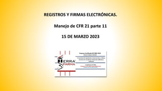 REGISTROS Y FIRMAS ELECTRÓNICAS.
Manejo de CFR 21 parte 11
15 DE MARZO 2023
 