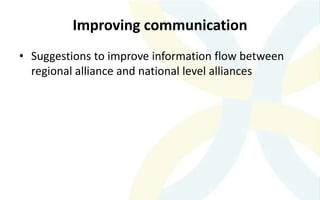 Improving communication
• Suggestions to improve information flow between
regional alliance and national level alliances
 