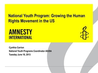 National Youth Program: Growing the Human
Rights Movement in the US
Cynthia Carrion
National Youth Programs Coordinator AIUSA
Tuesday June 18, 2013
 