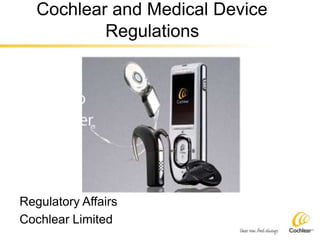 Cochlear and Medical Device
Regulations
Regulatory Affairs
Cochlear Limited
 
