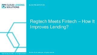 © 2016 Cloud Lending Inc. All rights reserved.
© 2016 Cloud Lending Inc. All rights reserved.
Regtech Meets Fintech – How It
Improves Lending?
BLOG PRESENTATION
 