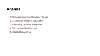 Agenda
1. Understanding Your Regulatory Needs
2. Assessing Functional Capabilities
3. Evaluating Technical Integration
4. Vendor Viability & Support
5. Cost & ROI Analysis
 