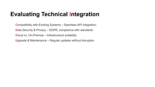 Evaluating Technical Integration
Compatibility with Existing Systems – Seamless API integration
Data Security & Privacy – GDPR, compliance with standards
Cloud vs. On-Premise – Infrastructure suitability
Upgrade & Maintenance – Regular updates without disruption
 