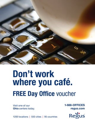 Don’t work
where you café.
FREE Day Office voucher
Visit one of our                             1-888-OFFICES
Ohio centers today.                              regus.com

1200 locations | 550 cities | 95 countries
 