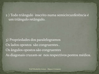 2 ) Todo triângulo  inscrito numa semicircunferência é um triângulo retângulo.3) Propriedades dos paralelogramosOs lados opostos  são congruentes..Os ângulos opostos são congruentes As diagonais cruzam-se  nos respectivos pontos médios.Profª Elizabethe Gomes  - Régua e Compasso