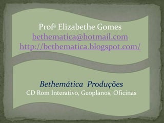 ProfªElizabethe Gomesbethematica@hotmail.comhttp://bethematica.blogspot.com/Bethemática  ProduçõesCD Rom Interativo, Geoplanos, Oficinas