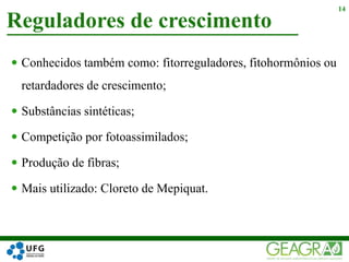  Conhecidos também como: fitorreguladores, fitohormônios ou
retardadores de crescimento;
 Substâncias sintéticas;
 Competição por fotoassimilados;
 Produção de fibras;
 Mais utilizado: Cloreto de Mepiquat.
Reguladores de crescimento
14
 