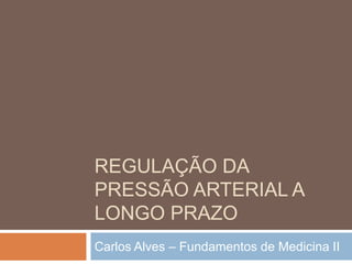 REGULAÇÃO DA
PRESSÃO ARTERIAL A
LONGO PRAZO
Carlos Alves – Fundamentos de Medicina II
 