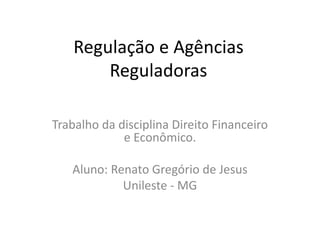 Regulação e Agências
Reguladoras
Trabalho da disciplina Direito Financeiro
e Econômico.
Aluno: Renato Gregório de Jesus
Unileste - MG
 