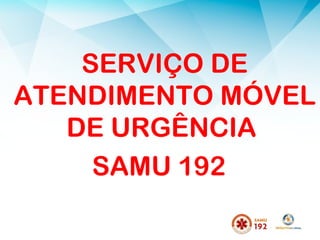SERVIÇO DE
ATENDIMENTO MÓVEL
DE URGÊNCIA
SAMU 192
 
