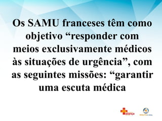 Os SAMU franceses têm como
objetivo “responder com
meios exclusivamente médicos
às situações de urgência”, com
as seguintes missões: “garantir
uma escuta médica
 
