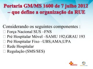 Considerando os seguintes componentes :
 Força Nacional SUS –FNS
 Pré Hospitalar Móvel –SAMU 192;GRAU 193
 Pré Hospitalar Fixo –UBS;AMA;UPA
 Rede Hospitalar
 Regulação (SMS/SES)
 