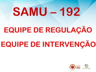 EQUIPE DE REGULAÇÃO
SAMU – 192
EQUIPE DE INTERVENÇÃO
 