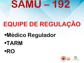 EQUIPE DE REGULAÇÃO
•Médico Regulador
•TARM
•RO
SAMU – 192
 