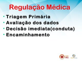 Regulação Médica
• Triagem Primária
• Avaliação dos dados
• Decisão imediata(conduta)
• Encaminhamento
 