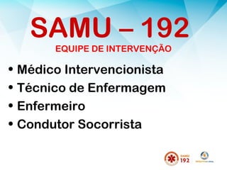 EQUIPE DE INTERVENÇÃO
• Médico Intervencionista
• Técnico de Enfermagem
• Enfermeiro
• Condutor Socorrista
SAMU – 192
 