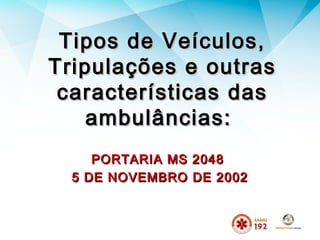Tipos de Veículos,Tipos de Veículos,
Tripulações e outrasTripulações e outras
características dascaracterísticas das
ambulâncias:ambulâncias:
PORTARIA MS 2048PORTARIA MS 2048
5 DE NOVEMBRO DE 20025 DE NOVEMBRO DE 2002
 