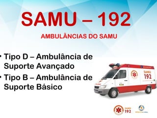 AMBULÂNCIAS DO SAMU
• Tipo D – Ambulância de
Suporte Avançado
• Tipo B – Ambulância de
Suporte Básico
SAMU – 192
 