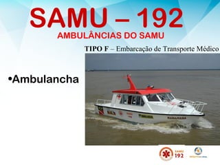 AMBULÂNCIAS DO SAMU
•Ambulancha
SAMU – 192
TIPO F – Embarcação de Transporte Médico
 