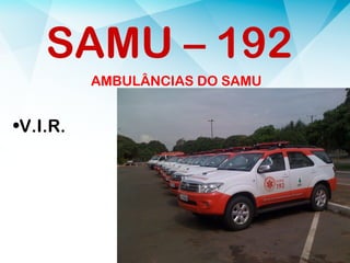 AMBULÂNCIAS DO SAMU
•V.I.R.
SAMU – 192
 