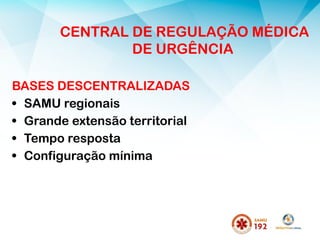 BASES DESCENTRALIZADAS
• SAMU regionais
• Grande extensão territorial
• Tempo resposta
• Configuração mínima
CENTRAL DE REGULAÇÃO MÉDICA
DE URGÊNCIA
 