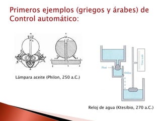 Primeros ejemplos (griegos y árabes) deControl automático:Lámpara aceite (Philon, 250 a.C.)Reloj de agua (Ktesibio, 270 a.C.)