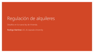Regulación de alquileres
Desafíos en la nueva ley de Vivienda.
Rodrigo Martinez UCL & Uppsala University
 