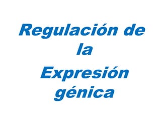 Regulación de
  g
      la
  Expresión
  E presión
    g
    génica
 