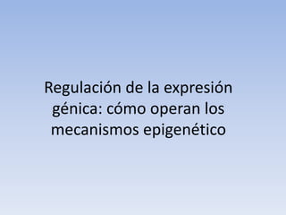 Regulación de la expresión
génica: cómo operan los
mecanismos epigenético
 