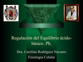 Regulación del Equilibrio ácido-
básico. Ph.
Dra. Carolina Rodríguez Navarro
Fisiología Celular
 