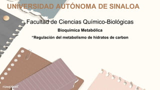 UNIVERSIDAD AUTÓNOMA DE SINALOA
Facultad de Ciencias Químico-Biológicas
Bioquímica Metabólica
“Regulación del metabolismo de hidratos de carbon
 