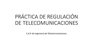 PRÁCTICA DE REGULACIÓN
DE TELECOMUNICACIONES
E.A.P. de Ingeniería de Telecomunicaciones
 