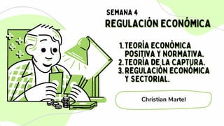 REGULACIÓN ECONÓMICA
REGULACIÓN ECONÓMICA
SEMANA 4
Christian Martel
TEORÍA ECONÓMICA
TEORÍA ECONÓMICA
POSITIVA Y NORMATIVA.
POSITIVA Y NORMATIVA.
TEORÍA DE LA CAPTURA.
TEORÍA DE LA CAPTURA.
REGULACIÓN ECONÓMICA
REGULACIÓN ECONÓMICA
Y SECTORIAL.
Y SECTORIAL.
1
1.
.
2
2.
.
3
3.
.
 