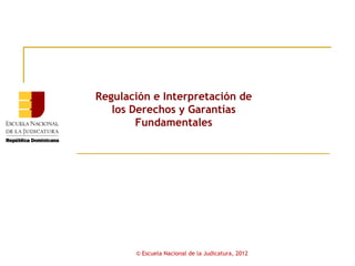Regulación e Interpretación de
   los Derechos y Garantías
        Fundamentales




       © Escuela Nacional de la Judicatura, 2012
 